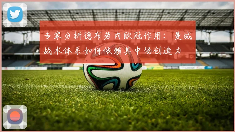 专家分析德布劳内欧冠作用：曼城战术体系如何依赖其中场创造力