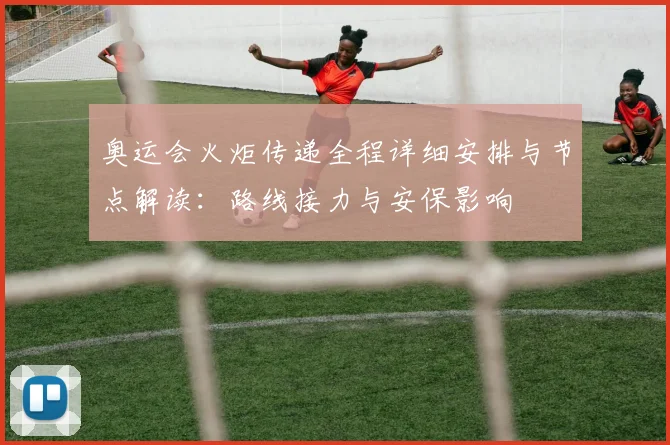 奥运会火炬传递全程详细安排与节点解读：路线接力与安保影响