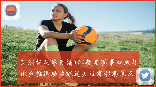 亚洲杯足球直播app覆盖赛事回放与比分推送助力球迷关注赛程赛果及战报更新
