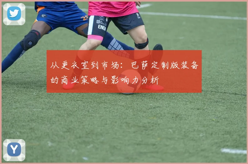 从更衣室到市场：巴萨定制版装备的商业策略与影响力分析