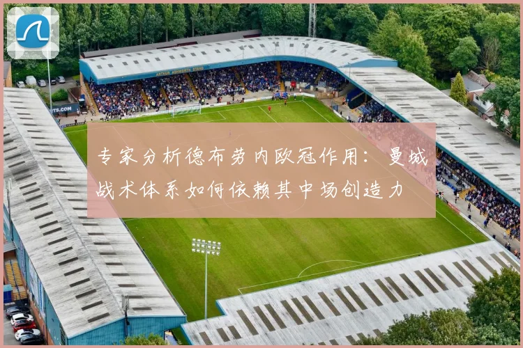 专家分析德布劳内欧冠作用：曼城战术体系如何依赖其中场创造力