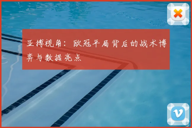 亚搏视角：欧冠平局背后的战术博弈与数据亮点