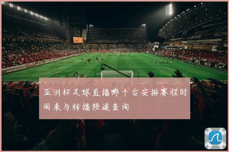 亚洲杯足球直播哪个台安排赛程时间表与转播频道查询