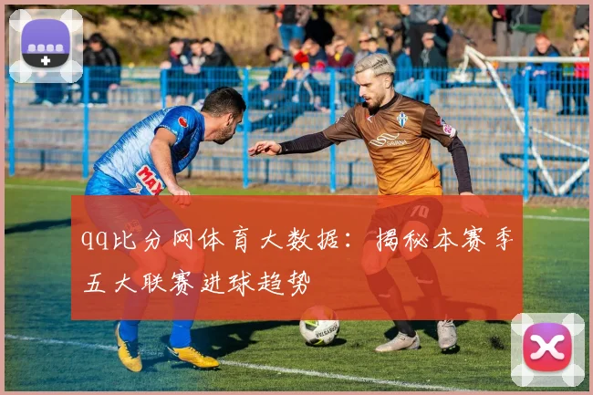 qq比分网体育大数据：揭秘本赛季五大联赛进球趋势