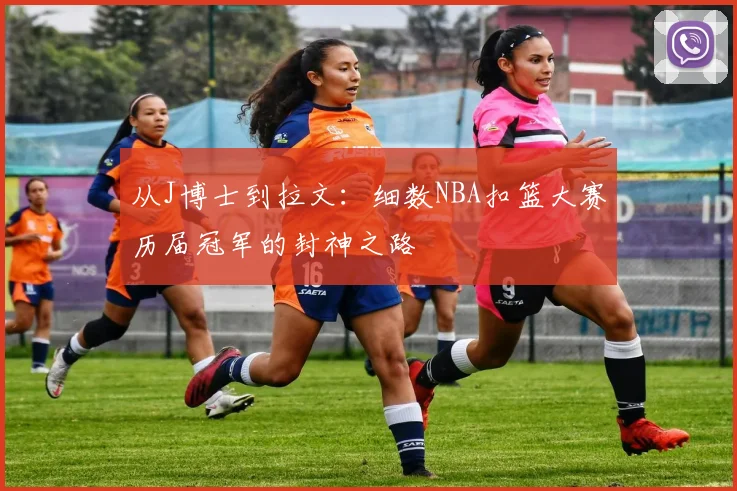 从J博士到拉文：细数NBA扣篮大赛历届冠军的封神之路