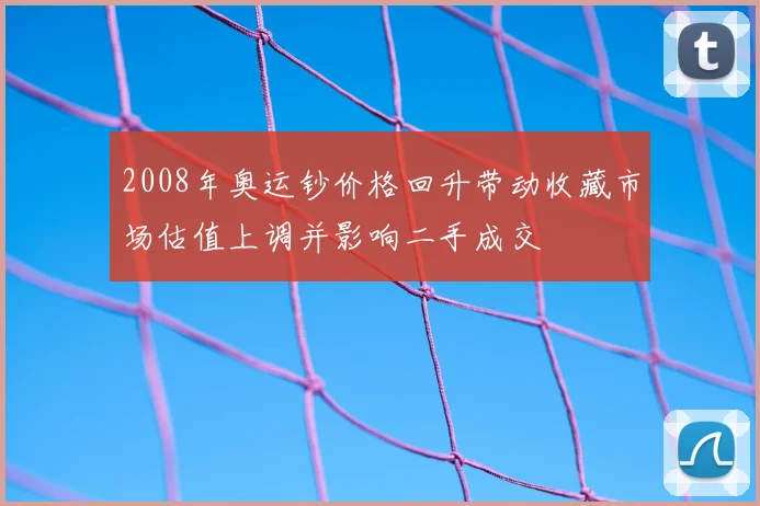 2008年奥运钞价格回升带动收藏市场估值上调并影响二手成交