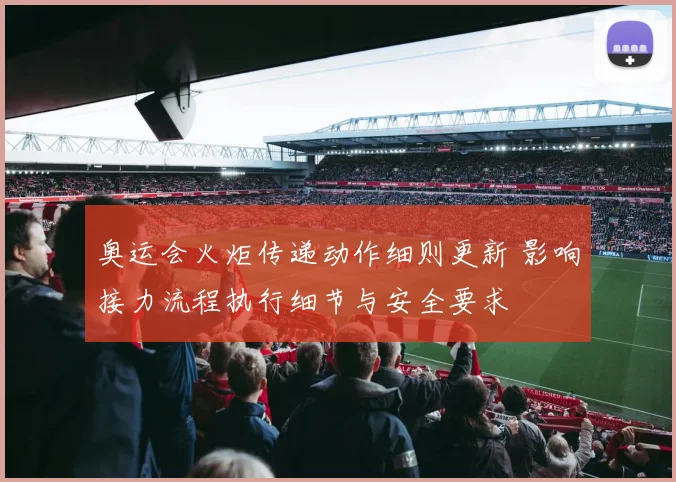 奥运会火炬传递动作细则更新 影响接力流程执行细节与安全要求