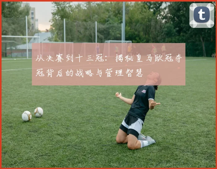 从决赛到十三冠：揭秘皇马欧冠夺冠背后的战略与管理智慧