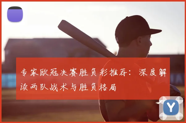 专家欧冠决赛胜负彩推荐：深度解读两队战术与胜负格局