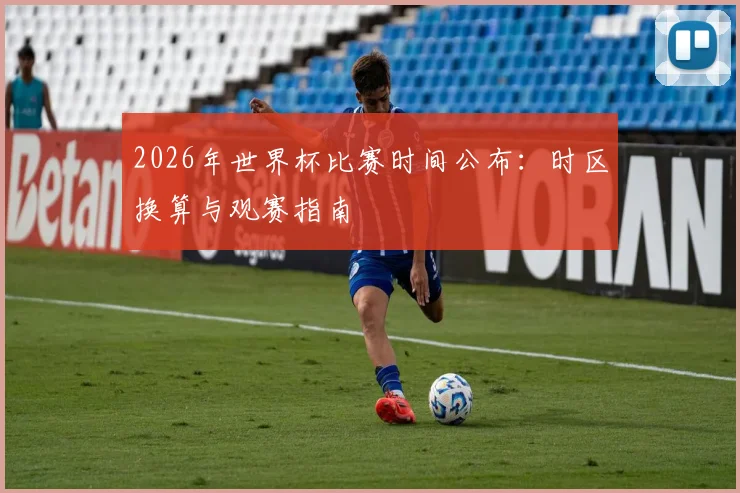 2026年世界杯比赛时间公布：时区换算与观赛指南