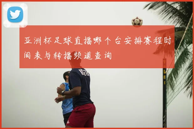 亚洲杯足球直播哪个台安排赛程时间表与转播频道查询