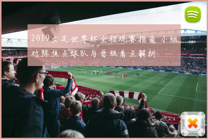2019女足世界杯全程观赛指南 小组对阵焦点球队与晋级看点解析