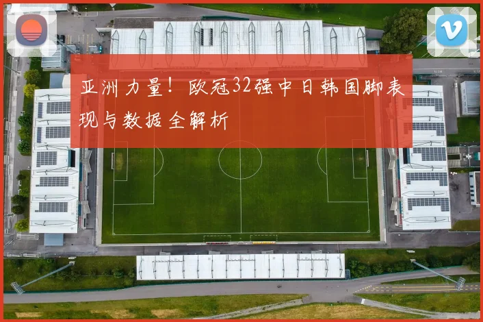 亚洲力量！欧冠32强中日韩国脚表现与数据全解析
