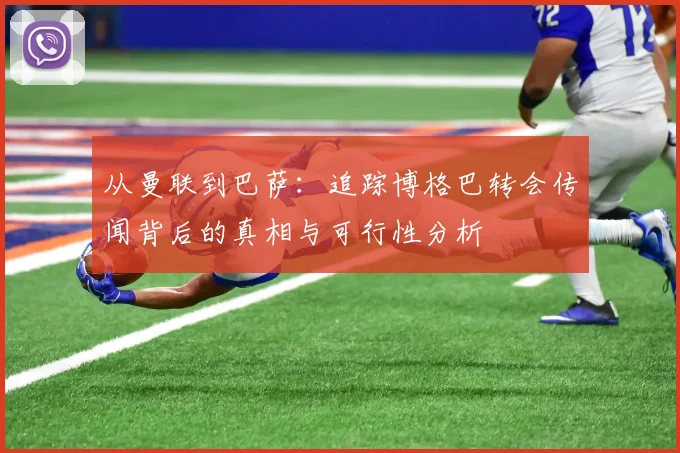 从曼联到巴萨：追踪博格巴转会传闻背后的真相与可行性分析