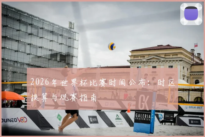 2026年世界杯比赛时间公布：时区换算与观赛指南
