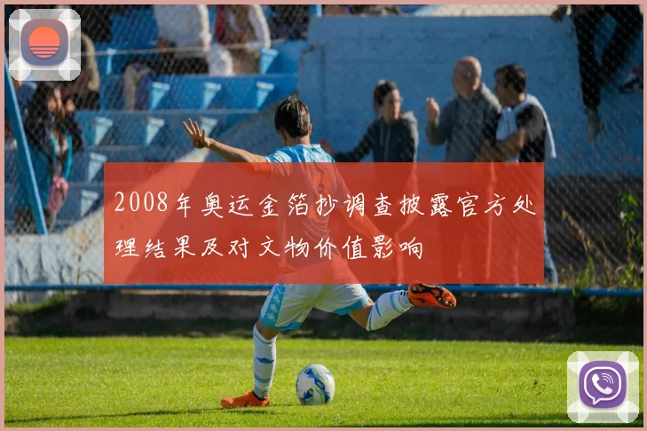 2008年奥运金箔抄调查披露官方处理结果及对文物价值影响