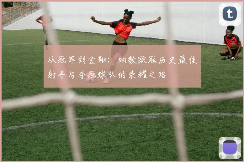 从冠军到金靴：细数欧冠历史最佳射手与夺冠球队的荣耀之路