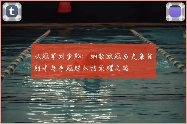 从冠军到金靴：细数欧冠历史最佳射手与夺冠球队的荣耀之路