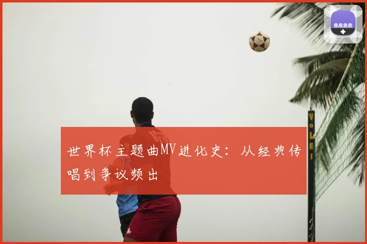 世界杯主题曲MV进化史:从经典传唱到争议频出