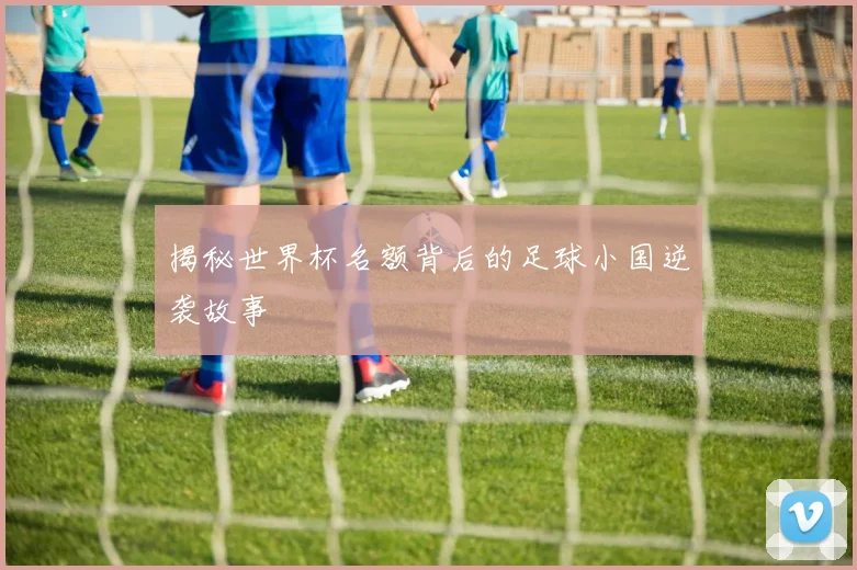 揭秘世界杯名额背后的足球小国逆袭故事