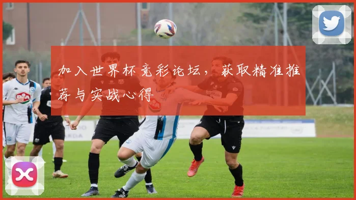 加入世界杯竞彩论坛，获取精准推荐与实战心得