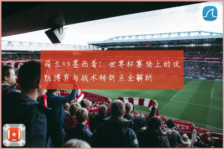 荷兰vs墨西哥：世界杯赛场上的攻防博弈与战术转折点全解析
