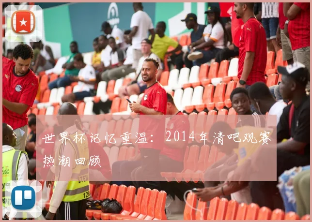 世界杯记忆重温：2014年清吧观赛热潮回顾