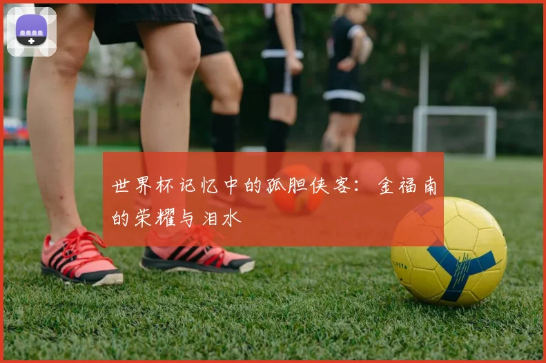世界杯记忆中的孤胆侠客：金福南的荣耀与泪水