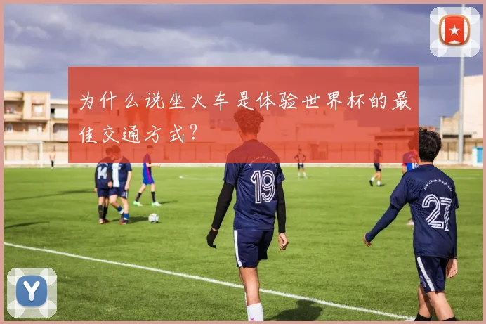 为什么说坐火车是体验世界杯的最佳交通方式?