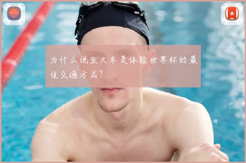 为什么说坐火车是体验世界杯的最佳交通方式?