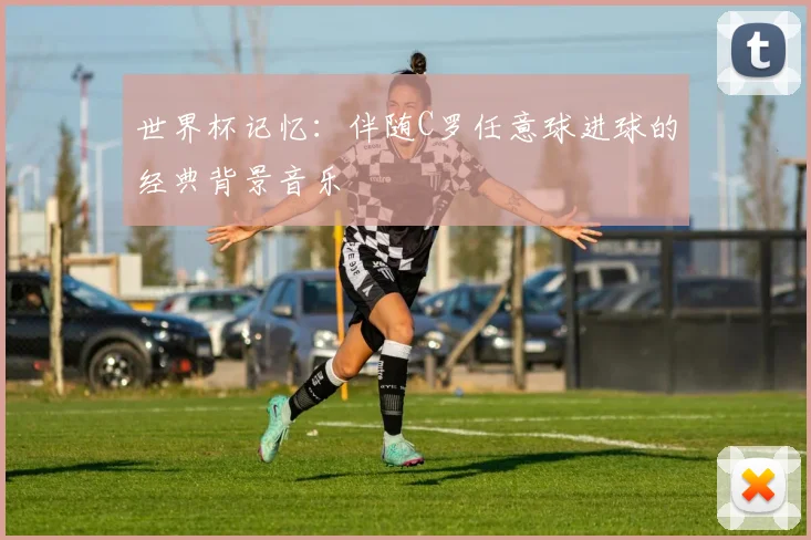 世界杯记忆：伴随C罗任意球进球的经典背景音乐