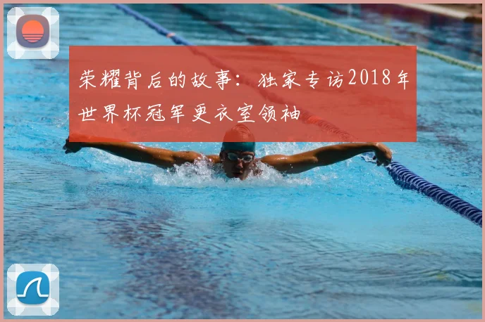 荣耀背后的故事：独家专访2018年世界杯冠军更衣室领袖