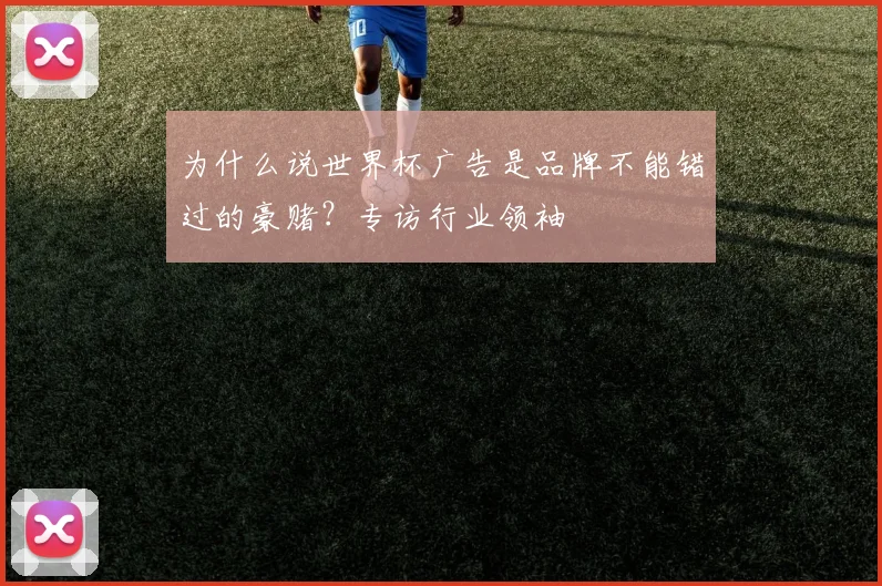 为什么说世界杯广告是品牌不能错过的豪赌？专访行业领袖