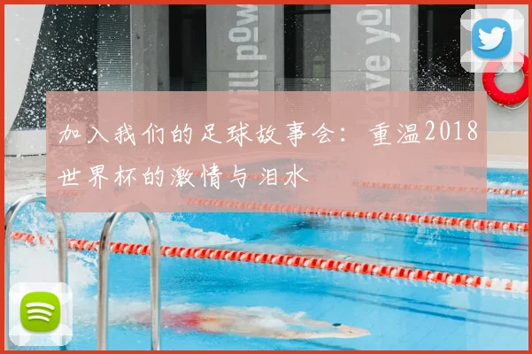 加入我们的足球故事会：重温2018世界杯的激情与泪水