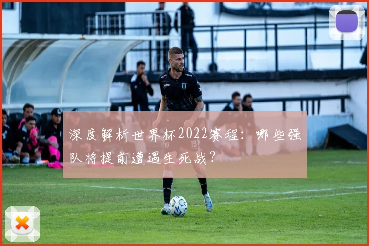 深度解析世界杯2022赛程:哪些强队将提前遭遇生死战?