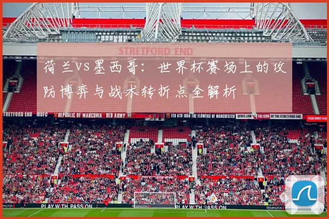 荷兰vs墨西哥：世界杯赛场上的攻防博弈与战术转折点全解析
