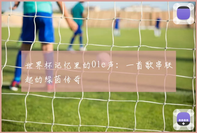 世界杯记忆里的Ole声：一首歌串联起的绿茵传奇