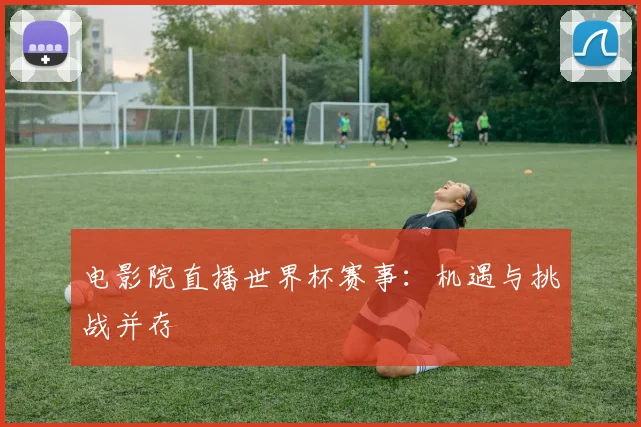 电影院直播世界杯赛事:机遇与挑战并存