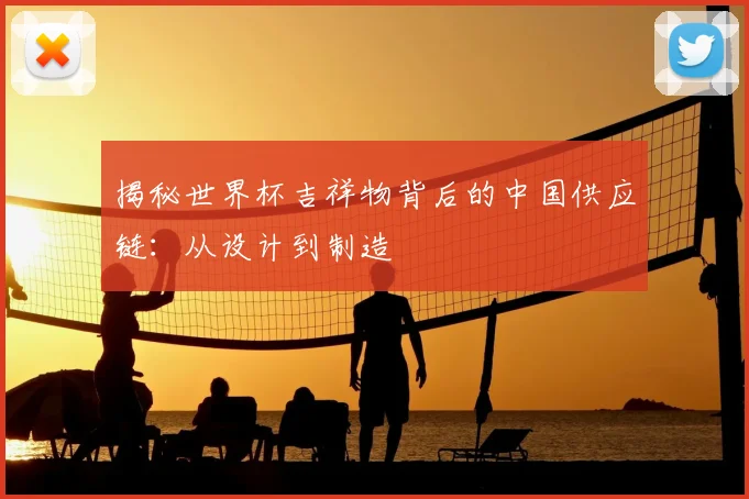 揭秘世界杯吉祥物背后的中国供应链：从设计到制造