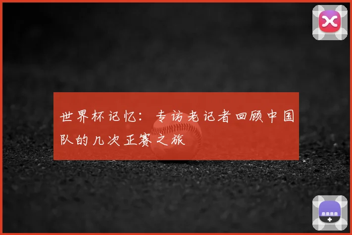 世界杯记忆：专访老记者回顾中国队的几次正赛之旅