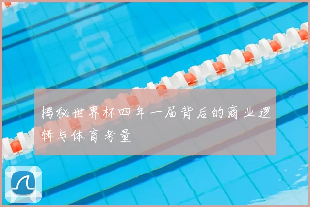 揭秘世界杯四年一届背后的商业逻辑与体育考量