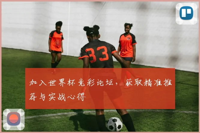 加入世界杯竞彩论坛，获取精准推荐与实战心得