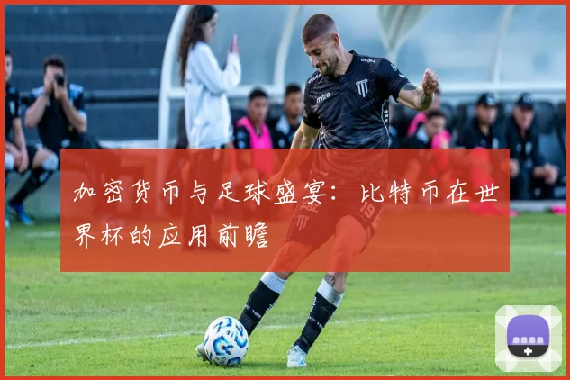 加密货币与足球盛宴：比特币在世界杯的应用前瞻