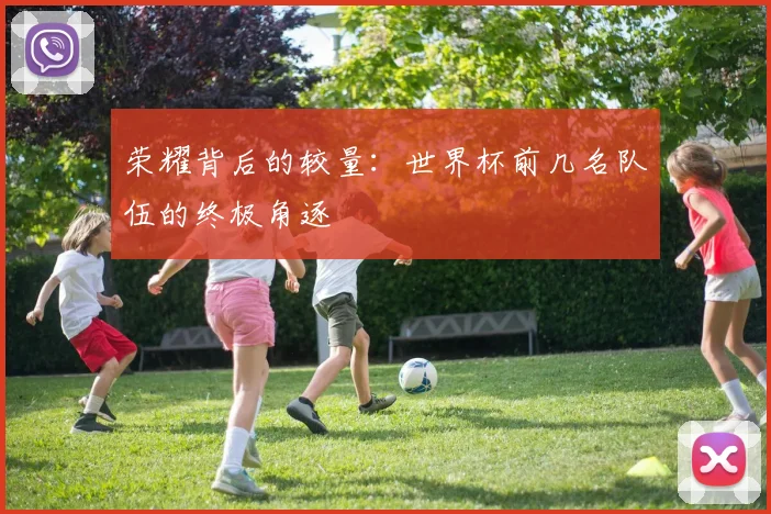 荣耀背后的较量：世界杯前几名队伍的终极角逐